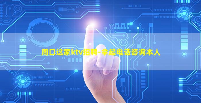 周口这家ktv招聘-拿起电话咨询本人